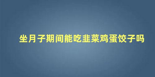 产妇坐月子能吃韭菜鸡蛋饺子吗(月子期间可以吃韭菜鸡蛋饺子吗?)